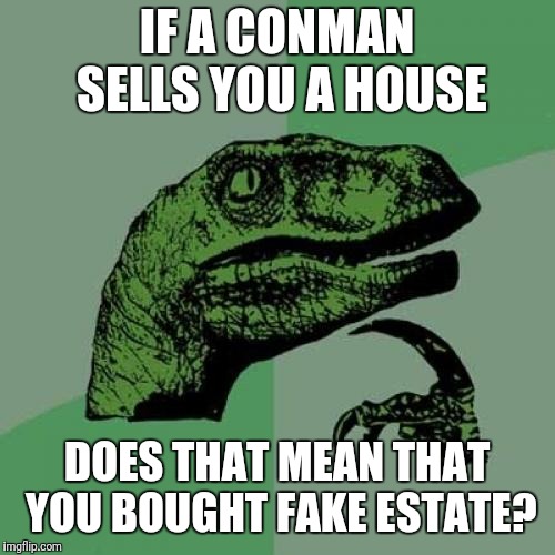 Think about it | IF A CONMAN SELLS YOU A HOUSE; DOES THAT MEAN THAT YOU BOUGHT FAKE ESTATE? | image tagged in memes,philosoraptor | made w/ Imgflip meme maker