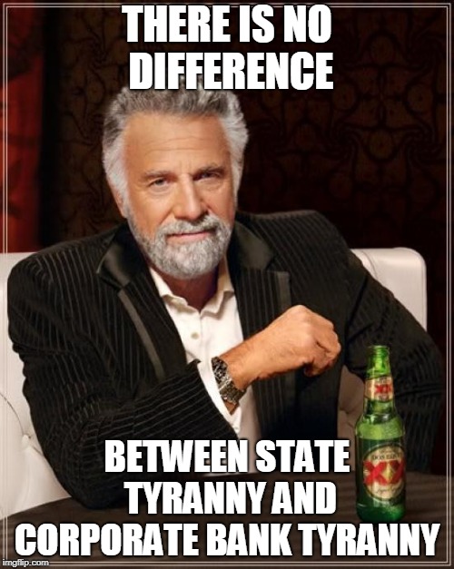 The Most Interesting Man In The World | THERE IS NO  DIFFERENCE; BETWEEN STATE TYRANNY AND CORPORATE BANK TYRANNY | image tagged in memes,the most interesting man in the world | made w/ Imgflip meme maker