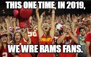Chiefs Fans | THIS ONE TIME, IN 2019, WE WRE RAMS FANS. | image tagged in chiefs fans | made w/ Imgflip meme maker