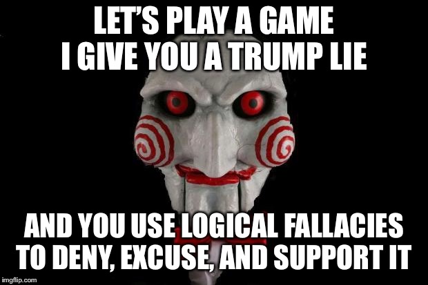 Jigsaw | LET’S PLAY A GAME I GIVE YOU A TRUMP LIE; AND YOU USE LOGICAL FALLACIES TO DENY, EXCUSE, AND SUPPORT IT | image tagged in jigsaw | made w/ Imgflip meme maker