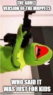 machine gun kermit |  THE ADULT VERSION OF THE MUPPETS; WHO SAID IT WAS JUST FOR KIDS | image tagged in machine gun kermit | made w/ Imgflip meme maker