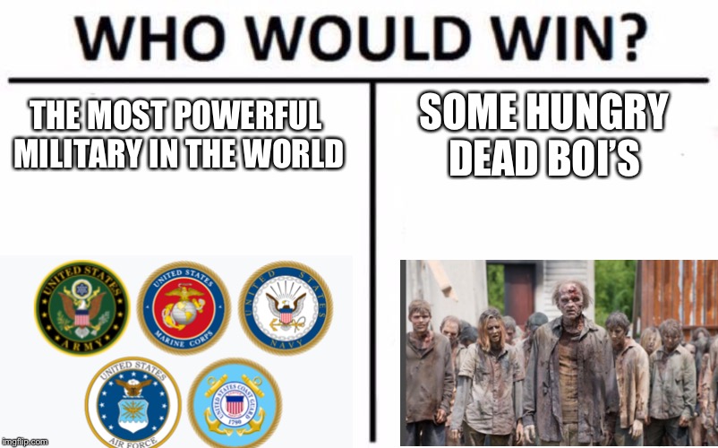 Who Would Win? | THE MOST POWERFUL MILITARY IN THE WORLD; SOME HUNGRY DEAD BOI’S | image tagged in memes,who would win | made w/ Imgflip meme maker