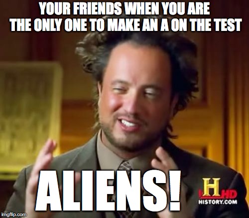 Ancient Aliens | YOUR FRIENDS WHEN YOU ARE THE ONLY ONE TO MAKE AN A ON THE TEST; ALIENS! | image tagged in memes,ancient aliens | made w/ Imgflip meme maker