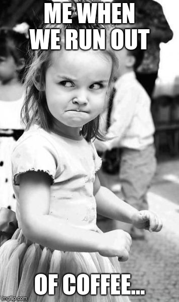 Angry Toddler Meme | ME WHEN WE RUN OUT; OF COFFEE... | image tagged in memes,angry toddler | made w/ Imgflip meme maker