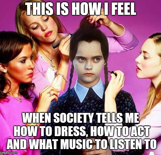 Never bow down to society | THIS IS HOW I FEEL; WHEN SOCIETY TELLS ME HOW TO DRESS, HOW TO ACT AND WHAT MUSIC TO LISTEN TO | image tagged in goth makeover,memes | made w/ Imgflip meme maker