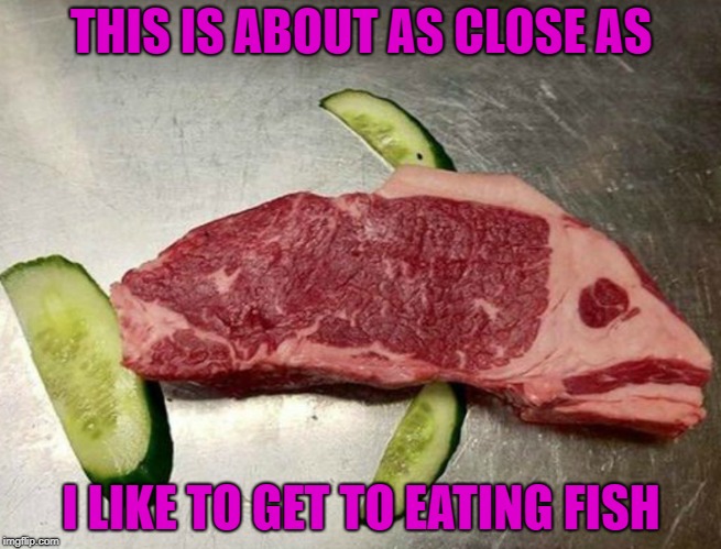 The doctor says I need to eat more fish... | THIS IS ABOUT AS CLOSE AS; I LIKE TO GET TO EATING FISH | image tagged in fish steak,memes,steak,funny,meat,fish | made w/ Imgflip meme maker
