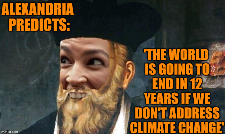 Alexandria Nostradamus Prophecies | ALEXANDRIA PREDICTS:; 'THE WORLD IS GOING
TO END IN 12 YEARS IF WE DON'T ADDRESS CLIMATE CHANGE' | image tagged in alexandria nostradamus,alexandria ocasio-cortez,nostradamus,climate change,politics | made w/ Imgflip meme maker