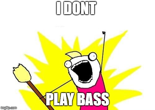 I DONT play bass | I DONT; PLAY BASS | image tagged in memes,bass,funny,music,musicians,bassplayermemes | made w/ Imgflip meme maker