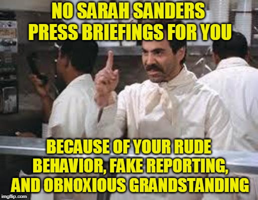 The Word Gets Out Anyway | NO SARAH SANDERS PRESS BRIEFINGS FOR YOU; BECAUSE OF YOUR RUDE BEHAVIOR, FAKE REPORTING, AND OBNOXIOUS GRANDSTANDING | image tagged in no soup,sarah huckabee sanders,president trump | made w/ Imgflip meme maker