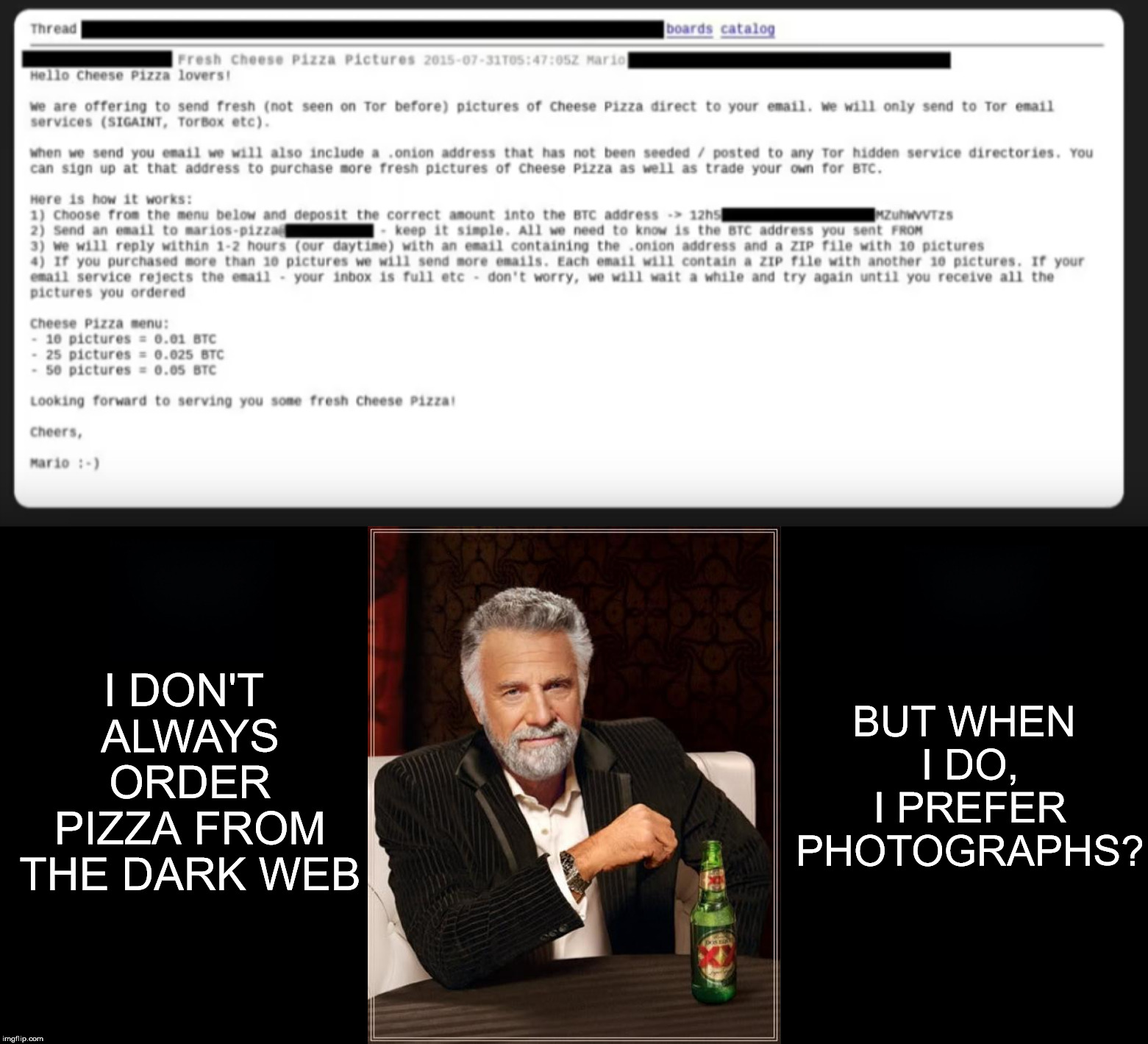 This seems odd. What's going on here? | I DON'T ALWAYS ORDER PIZZA FROM THE DARK WEB; BUT WHEN I DO, I PREFER PHOTOGRAPHS? | image tagged in memes,funny,pizza,dark web,red pilling normies is fun | made w/ Imgflip meme maker