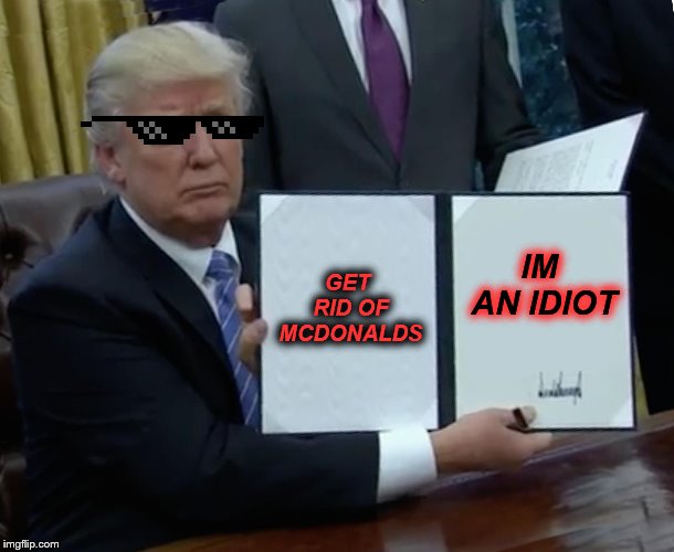Trump Bill Signing | GET RID OF MCDONALDS; IM AN IDIOT | image tagged in memes,trump bill signing | made w/ Imgflip meme maker