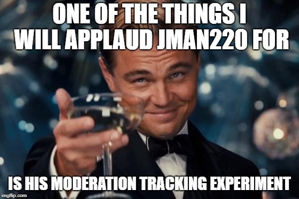 Leonardo Dicaprio Cheers Meme | ONE OF THE THINGS I WILL APPLAUD JMAN220 FOR; IS HIS MODERATION TRACKING EXPERIMENT | image tagged in memes,leonardo dicaprio cheers | made w/ Imgflip meme maker