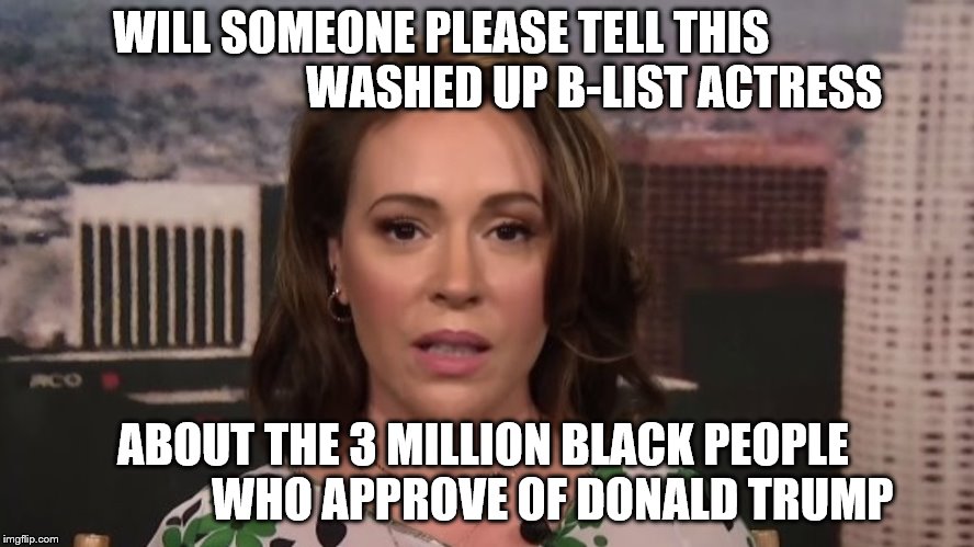 Why is she even Talking? | WILL SOMEONE PLEASE TELL THIS                                 WASHED UP B-LIST ACTRESS; ABOUT THE 3 MILLION BLACK PEOPLE               WHO APPROVE OF DONALD TRUMP | image tagged in alyssa milano,donald trump,2020 | made w/ Imgflip meme maker