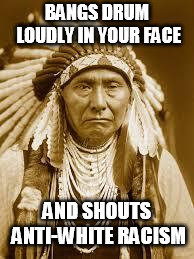 Native American | BANGS DRUM LOUDLY IN YOUR FACE AND SHOUTS ANTI-WHITE RACISM | image tagged in native american | made w/ Imgflip meme maker