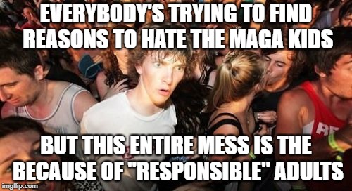 Sudden Clarity Clarence Meme | EVERYBODY'S TRYING TO FIND REASONS TO HATE THE MAGA KIDS; BUT THIS ENTIRE MESS IS THE BECAUSE OF "RESPONSIBLE" ADULTS | image tagged in memes,sudden clarity clarence | made w/ Imgflip meme maker