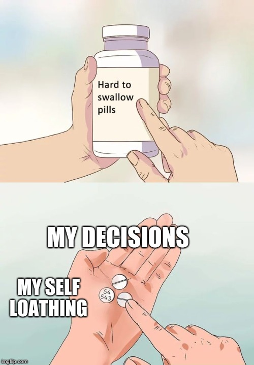 Hard To Swallow Pills | MY DECISIONS; MY SELF LOATHING | image tagged in memes,hard to swallow pills | made w/ Imgflip meme maker