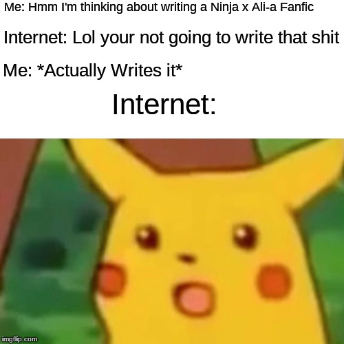 Surprised Pikachu | Me: Hmm I'm thinking about writing a Ninja x Ali-a Fanfic; Internet: Lol your not going to write that shit; Me: *Actually Writes it*; Internet: | image tagged in memes,surprised pikachu | made w/ Imgflip meme maker