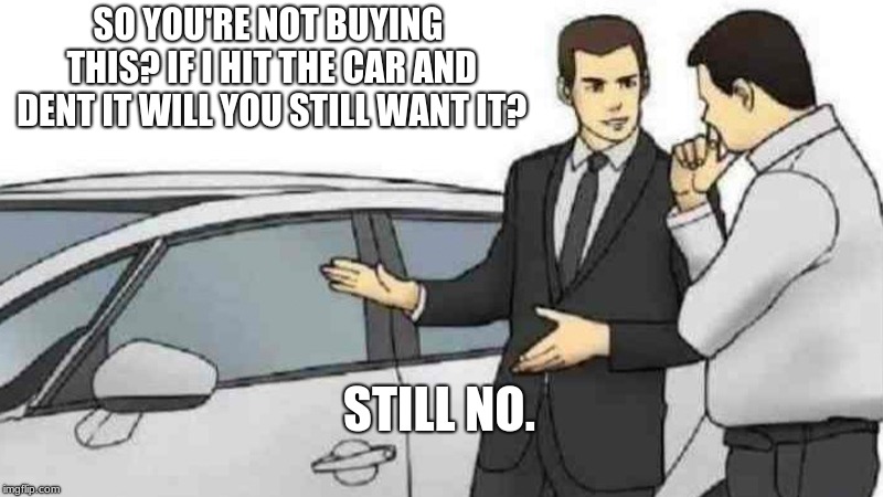 Car Salesman Slaps Roof Of Car Meme | SO YOU'RE NOT BUYING THIS? IF I HIT THE CAR AND DENT IT WILL YOU STILL WANT IT? STILL NO. | image tagged in memes,car salesman slaps roof of car | made w/ Imgflip meme maker