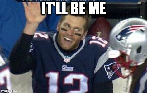 Tom Brady | IT'LL BE ME | image tagged in tom brady | made w/ Imgflip meme maker