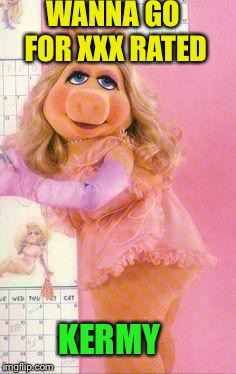 Miss Piggy | WANNA GO FOR XXX RATED KERMY | image tagged in miss piggy | made w/ Imgflip meme maker