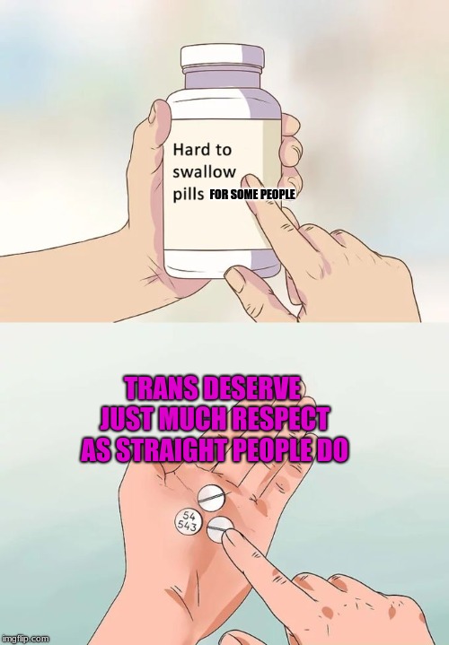Hard To Swallow Pills | FOR SOME PEOPLE; TRANS DESERVE JUST MUCH RESPECT AS STRAIGHT PEOPLE DO | image tagged in memes,hard to swallow pills | made w/ Imgflip meme maker