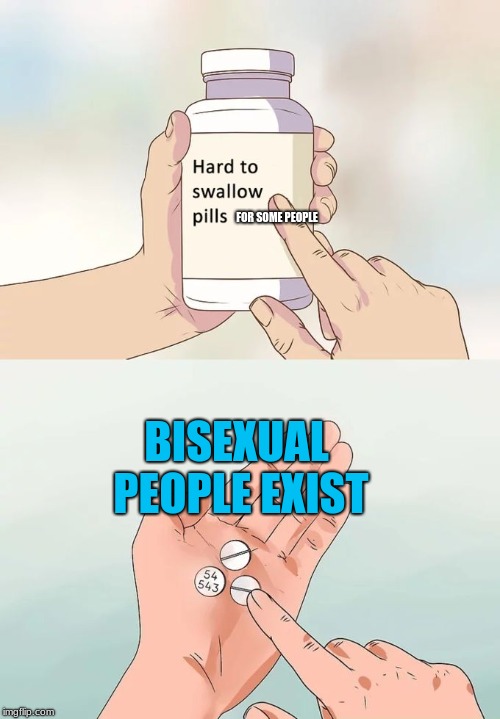 Hard To Swallow Pills Meme | FOR SOME PEOPLE; BISEXUAL PEOPLE EXIST | image tagged in memes,hard to swallow pills | made w/ Imgflip meme maker
