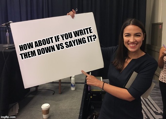 Ocasio Cortez Whiteboard | HOW ABOUT IF YOU WRITE THEM DOWN VS SAYING IT? | image tagged in ocasio cortez whiteboard | made w/ Imgflip meme maker
