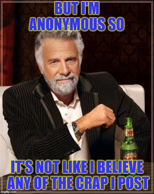 The Most Interesting Man In The World Meme | BUT I'M ANONYMOUS SO; IT'S NOT LIKE I BELIEVE ANY OF THE CRAP I POST | image tagged in memes,the most interesting man in the world | made w/ Imgflip meme maker