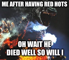 Hot Godzilla | ME AFTER HAVING RED HOTS; OH WAIT HE DIED WELL SO WILL I | image tagged in hot godzilla | made w/ Imgflip meme maker