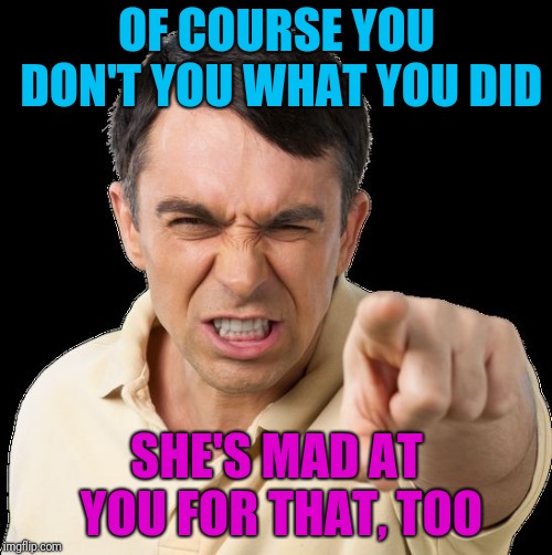 Except you | OF COURSE YOU DON'T YOU WHAT YOU DID SHE'S MAD AT YOU FOR THAT, TOO | image tagged in except you | made w/ Imgflip meme maker