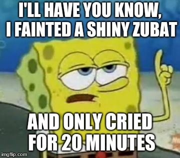 I'll Have You Know Spongebob | I'LL HAVE YOU KNOW, I FAINTED A SHINY ZUBAT; AND ONLY CRIED FOR 20 MINUTES | image tagged in memes,ill have you know spongebob | made w/ Imgflip meme maker