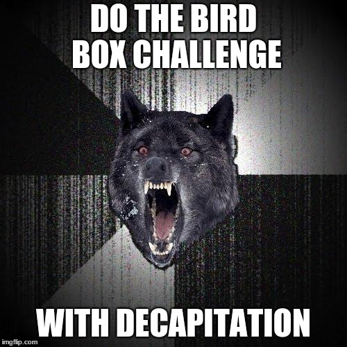 Insanity Wolf | DO THE BIRD BOX CHALLENGE; WITH DECAPITATION | image tagged in memes,insanity wolf | made w/ Imgflip meme maker