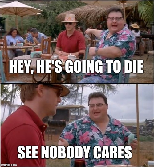 See Nobody Cares | HEY, HE'S GOING TO DIE; SEE NOBODY CARES | image tagged in memes,see nobody cares | made w/ Imgflip meme maker