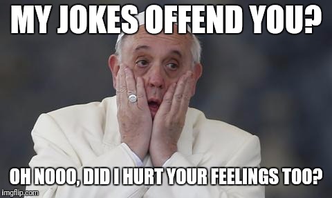 pope scream | MY JOKES OFFEND YOU? OH NOOO, DID I HURT YOUR FEELINGS TOO? | image tagged in pope scream | made w/ Imgflip meme maker