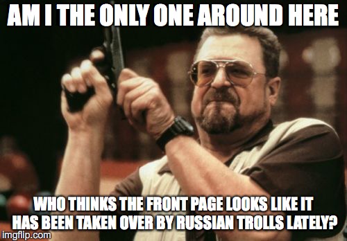 Am I The Only One Around Here | AM I THE ONLY ONE AROUND HERE; WHO THINKS THE FRONT PAGE LOOKS LIKE IT HAS BEEN TAKEN OVER BY RUSSIAN TROLLS LATELY? | image tagged in memes,am i the only one around here,AdviceAnimals | made w/ Imgflip meme maker
