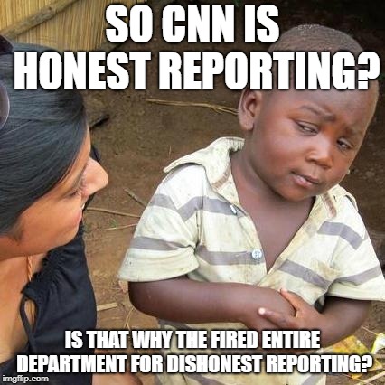 Third World Skeptical Kid Meme | SO CNN IS HONEST REPORTING? IS THAT WHY THE FIRED ENTIRE DEPARTMENT FOR DISHONEST REPORTING? | image tagged in memes,third world skeptical kid | made w/ Imgflip meme maker