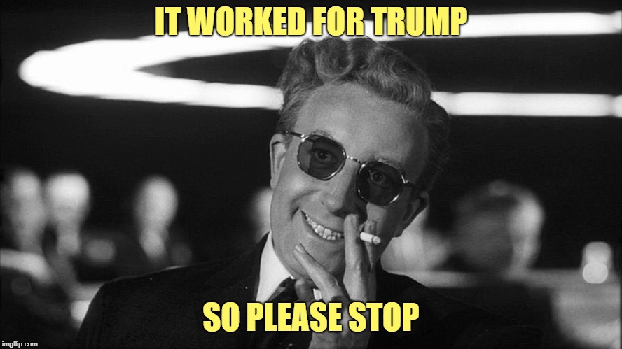 Doctor Strangelove says... | IT WORKED FOR TRUMP SO PLEASE STOP | made w/ Imgflip meme maker