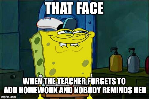 Don't You Squidward | THAT FACE; WHEN THE TEACHER FORGETS TO ADD HOMEWORK AND NOBODY REMINDS HER | image tagged in memes,dont you squidward | made w/ Imgflip meme maker