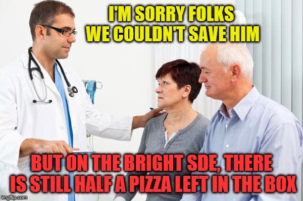 How people view doctors | I'M SORRY FOLKS WE COULDN'T SAVE HIM; BUT ON THE BRIGHT SDE, THERE IS STILL HALF A PIZZA LEFT IN THE BOX | image tagged in how people view doctors | made w/ Imgflip meme maker