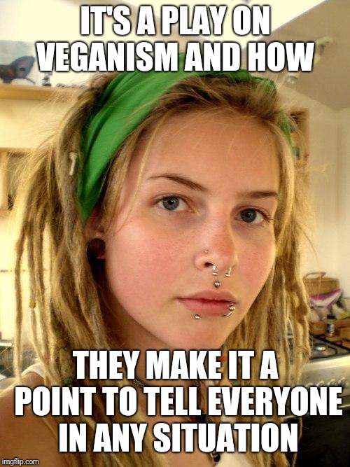 Vegan | IT'S A PLAY ON VEGANISM AND HOW THEY MAKE IT A POINT TO TELL EVERYONE IN ANY SITUATION | image tagged in vegan | made w/ Imgflip meme maker