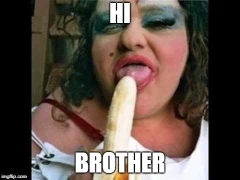 HI BROTHER | image tagged in ugly girl | made w/ Imgflip meme maker