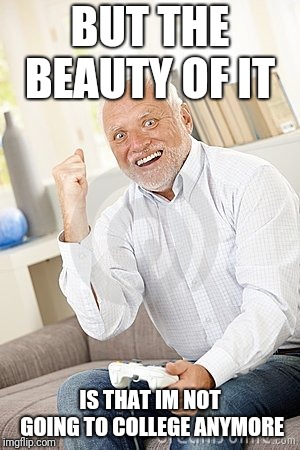 Old guy win video game | BUT THE BEAUTY OF IT IS THAT IM NOT GOING TO COLLEGE ANYMORE | image tagged in old guy win video game | made w/ Imgflip meme maker