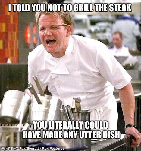 Chef Gordon Ramsay Meme | I TOLD YOU NOT TO GRILL THE STEAK; YOU LITERALLY COULD HAVE MADE ANY UTTER DISH | image tagged in memes,chef gordon ramsay | made w/ Imgflip meme maker
