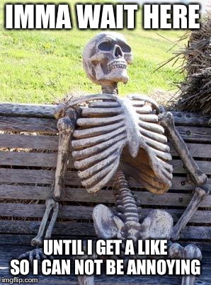 Waiting Skeleton | IMMA WAIT HERE; UNTIL I GET A LIKE SO I CAN NOT BE ANNOYING | image tagged in memes,waiting skeleton | made w/ Imgflip meme maker