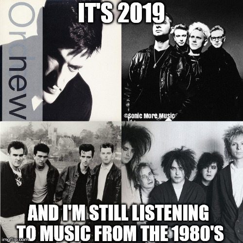 1980's Music Forever  | IT'S 2019; AND I'M STILL LISTENING TO MUSIC FROM THE 1980'S | image tagged in new order,depeche mode,the smiths,the cure,1980s,music | made w/ Imgflip meme maker