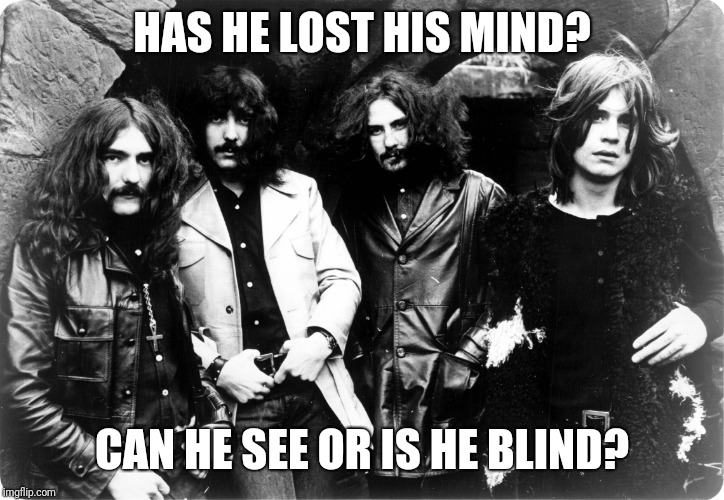 Black Sabbath | HAS HE LOST HIS MIND? CAN HE SEE OR IS HE BLIND? | image tagged in black sabbath | made w/ Imgflip meme maker