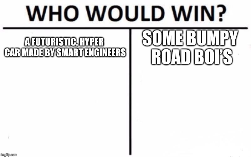 Who Would Win? Meme | A FUTURISTIC, HYPER CAR MADE BY SMART ENGINEERS; SOME BUMPY ROAD BOI’S | image tagged in memes,who would win | made w/ Imgflip meme maker