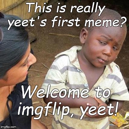 Third World Skeptical Kid Meme | This is really yeet's first meme? Welcome to imgflip, yeet! | image tagged in memes,third world skeptical kid | made w/ Imgflip meme maker