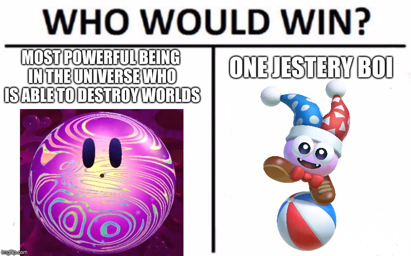 Who Would Win? Meme | ONE JESTERY BOI; MOST POWERFUL BEING IN THE UNIVERSE WHO IS ABLE TO DESTROY WORLDS | image tagged in memes,who would win | made w/ Imgflip meme maker