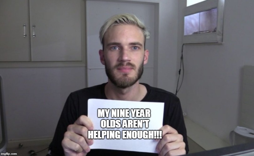 Pewdiepie | MY NINE YEAR OLDS AREN'T HELPING ENOUGH!!! | image tagged in pewdiepie | made w/ Imgflip meme maker